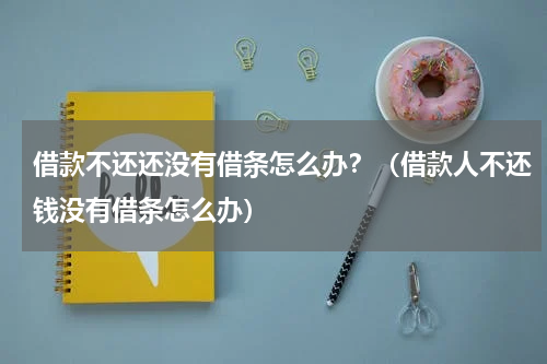 借款不还还没有借条怎么办？（借款人不还钱没有借条怎么办）
