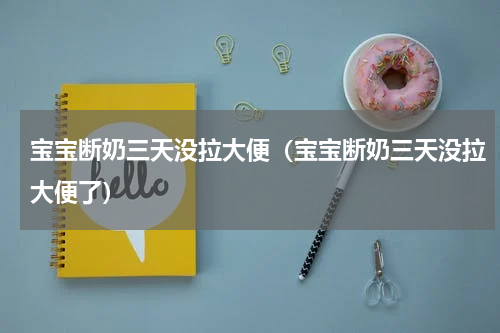 宝宝断奶三天没拉大便（宝宝断奶三天没拉大便了）