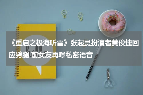 《重启之极海听雷》张起灵扮演者黄俊捷回应劈腿 前女友再曝私密语音