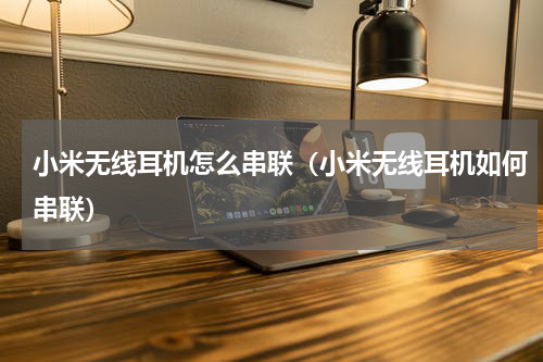 小米无线耳机怎么串联（小米无线耳机如何串联）
