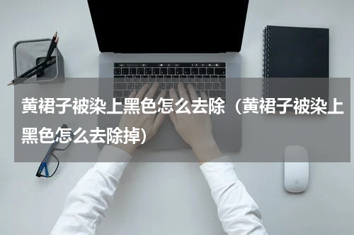 黄裙子被染上黑色怎么去除（黄裙子被染上黑色怎么去除掉）