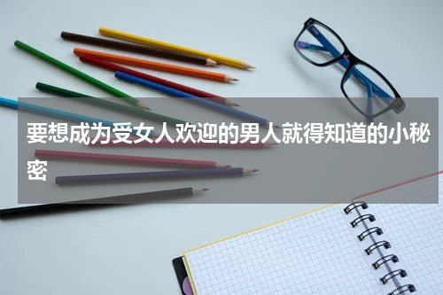 要想成为受女人欢迎的男人就得知道的小秘密