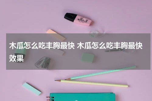 木瓜怎么吃丰胸最快 木瓜怎么吃丰胸最快效果