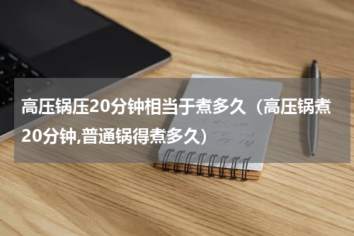 高压锅压20分钟相当于煮多久（高压锅煮20分钟,普通锅得煮多久）