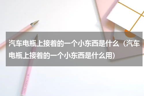 汽车电瓶上接着的一个小东西是什么（汽车电瓶上接着的一个小东西是什么用）