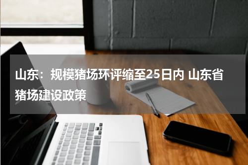 山东：规模猪场环评缩至25日内 山东省猪场建设政策