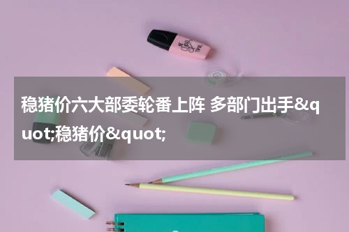 稳猪价六大部委轮番上阵 多部门出手&quot;稳猪价&quot;