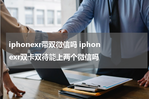 iphonexr带双微信吗 iphonexr双卡双待能上两个微信吗