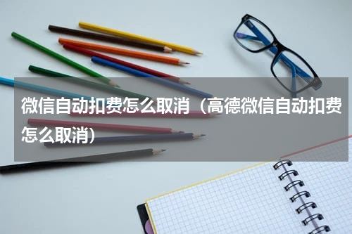 微信自动扣费怎么取消（高德微信自动扣费怎么取消）