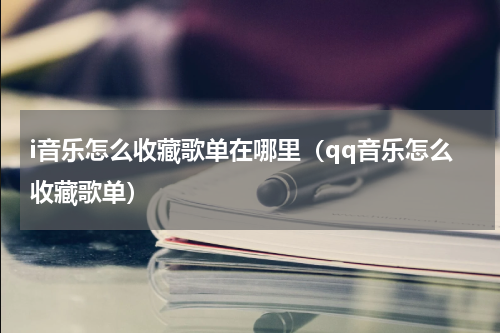 i音乐怎么收藏歌单在哪里（qq音乐怎么收藏歌单）