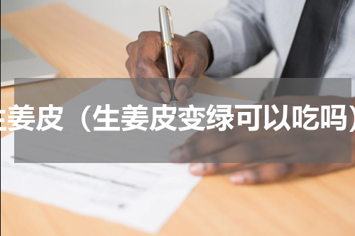 生姜皮（生姜皮变绿可以吃吗）