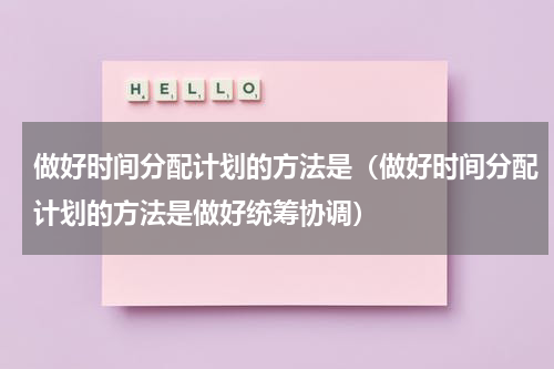 做好时间分配计划的方法是（做好时间分配计划的方法是做好统筹协调）