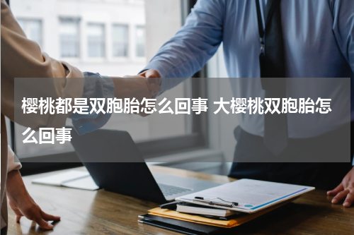 樱桃都是双胞胎怎么回事 大樱桃双胞胎怎么回事