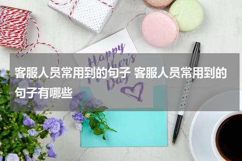 客服人员常用到的句子 客服人员常用到的句子有哪些