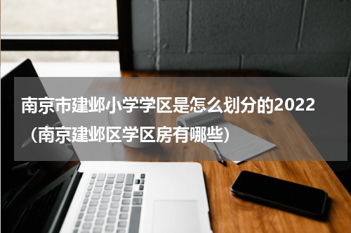 南京市建邺小学学区是怎么划分的2022（南京建邺区学区房有哪些）