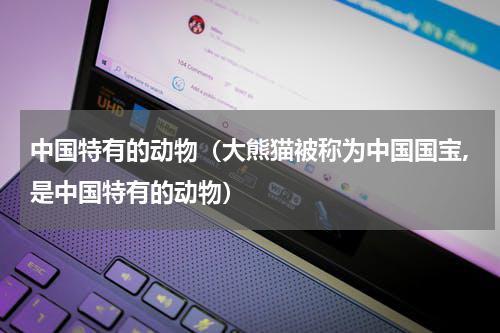 中国特有的动物（大熊猫被称为中国国宝,是中国特有的动物）