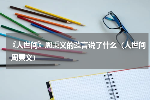 《人世间》周秉义的遗言说了什么（人世间 周秉义）