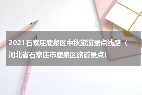 2021石家庄鹿泉区中秋旅游景点线路（河北省石家庄市鹿泉区旅游景点）