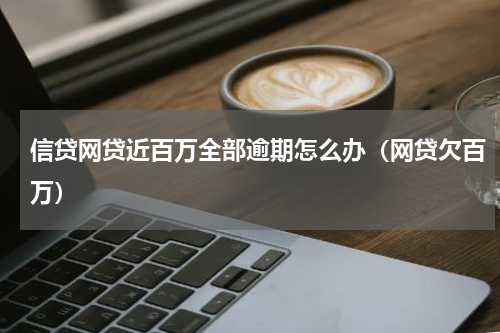 信贷网贷近百万全部逾期怎么办（网贷欠百万）
