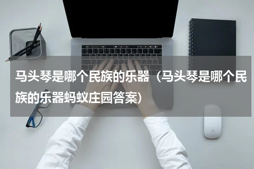 马头琴是哪个民族的乐器（马头琴是哪个民族的乐器蚂蚁庄园答案）