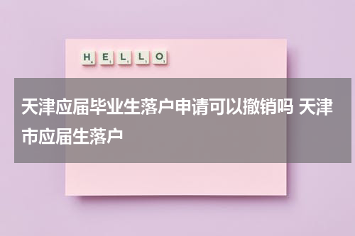 天津应届毕业生落户申请可以撤销吗 天津市应届生落户