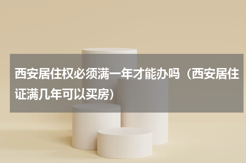 西安居住权必须满一年才能办吗（西安居住证满几年可以买房）