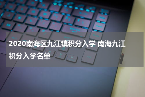 2020南海区九江镇积分入学 南海九江积分入学名单