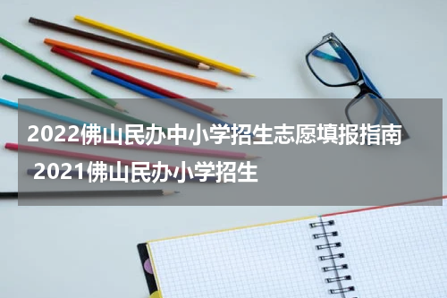 2022佛山民办中小学招生志愿填报指南 2021佛山民办小学招生