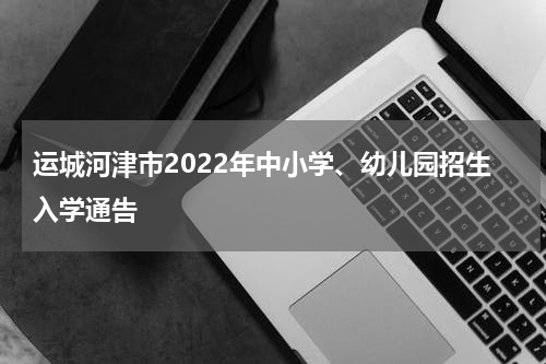 运城河津市2022年中小学、幼儿园招生入学通告