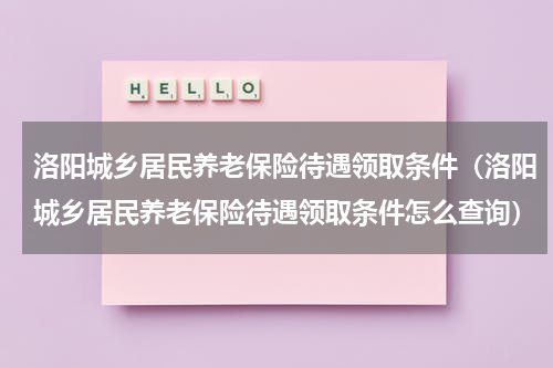 洛阳城乡居民养老保险待遇领取条件（洛阳城乡居民养老保险待遇领取条件怎么查询）