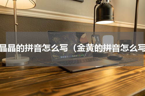 亮晶晶的拼音怎么写（金黄的拼音怎么写）