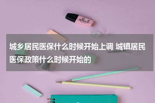 城乡居民医保什么时候开始上调 城镇居民医保政策什么时候开始的