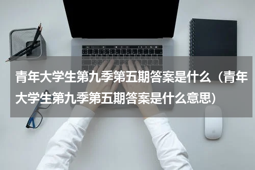 青年大学生第九季第五期答案是什么（青年大学生第九季第五期答案是什么意思）