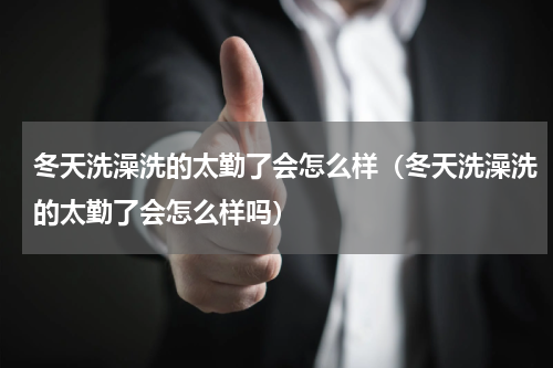 冬天洗澡洗的太勤了会怎么样（冬天洗澡洗的太勤了会怎么样吗）