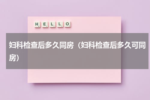 妇科检查后多久同房（妇科检查后多久可同房）