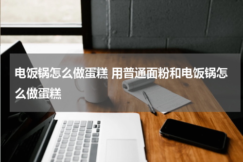 电饭锅怎么做蛋糕 用普通面粉和电饭锅怎么做蛋糕