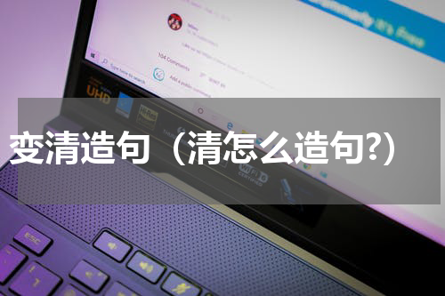 变清造句（清怎么造句?）