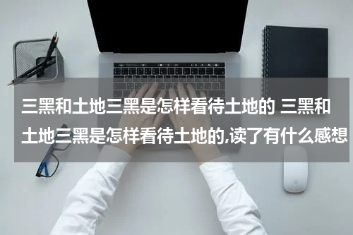 三黑和土地三黑是怎样看待土地的 三黑和土地三黑是怎样看待土地的,读了有什么感想