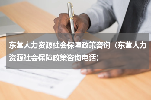 东营人力资源社会保障政策咨询（东营人力资源社会保障政策咨询电话）