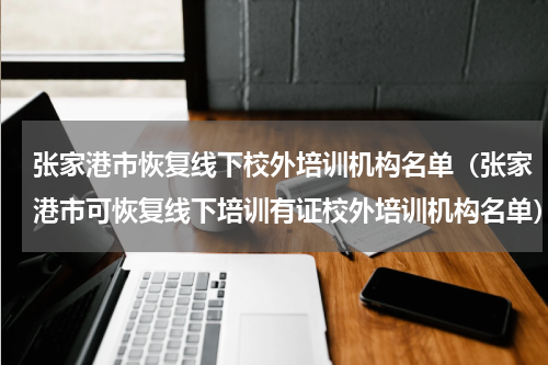 张家港市恢复线下校外培训机构名单（张家港市可恢复线下培训有证校外培训机构名单）