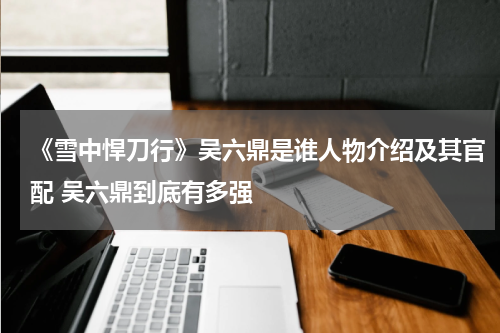 《雪中悍刀行》吴六鼎是谁人物介绍及其官配 吴六鼎到底有多强