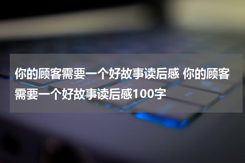 你的顾客需要一个好故事读后感 你的顾客需要一个好故事读后感100字