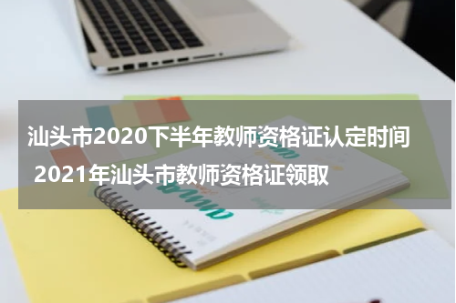 汕头市2020下半年教师资格证认定时间 2021年汕头市教师资格证领取