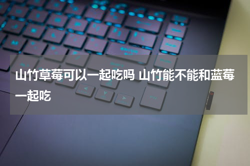 山竹草莓可以一起吃吗 山竹能不能和蓝莓一起吃