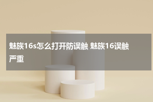 魅族16s怎么打开防误触 魅族16误触严重