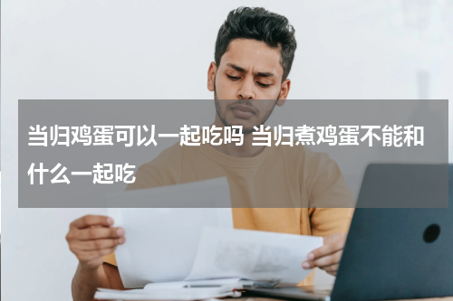 当归鸡蛋可以一起吃吗 当归煮鸡蛋不能和什么一起吃