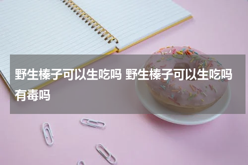 野生榛子可以生吃吗 野生榛子可以生吃吗有毒吗