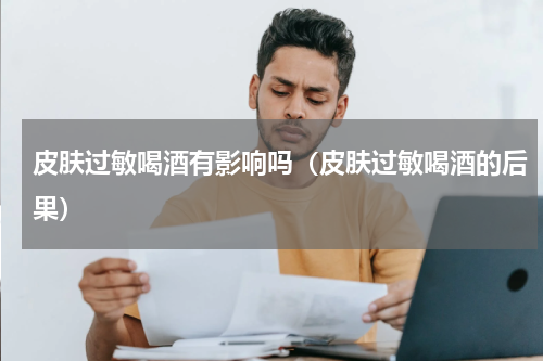 皮肤过敏喝酒有影响吗（皮肤过敏喝酒的后果）