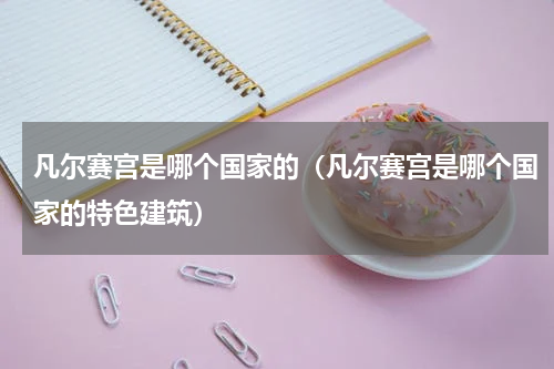 凡尔赛宫是哪个国家的（凡尔赛宫是哪个国家的特色建筑）