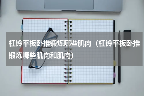 杠铃平板卧推锻炼哪些肌肉（杠铃平板卧推锻炼哪些肌肉和肌肉）